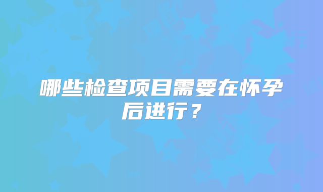 哪些检查项目需要在怀孕后进行？