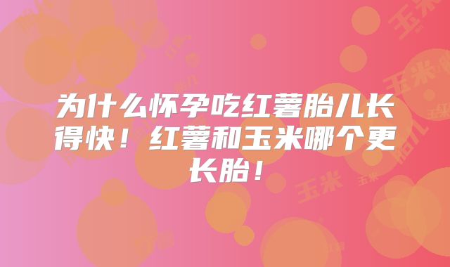 为什么怀孕吃红薯胎儿长得快！红薯和玉米哪个更长胎！
