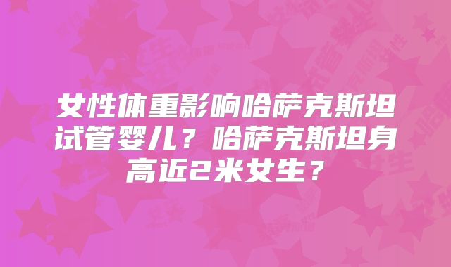 女性体重影响哈萨克斯坦试管婴儿?哈萨克斯坦身高近2米女生?