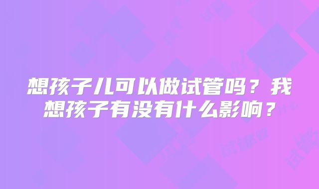想孩子儿可以做试管吗？我想孩子有没有什么影响？