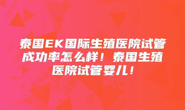 泰国EK国际生殖医院试管成功率怎么样！泰国生殖医院试管婴儿！
