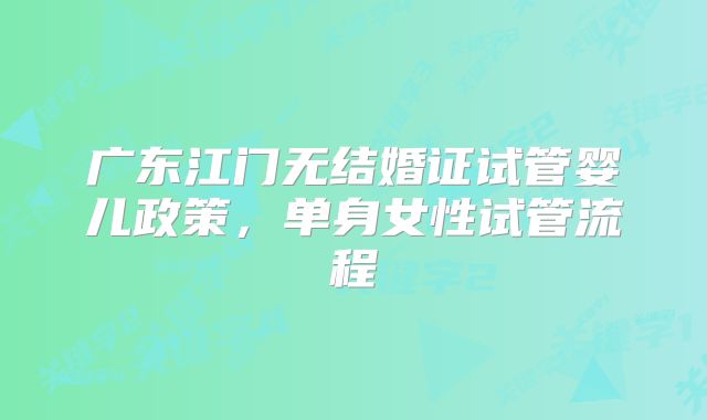 广东江门无结婚证试管婴儿政策，单身女性试管流程