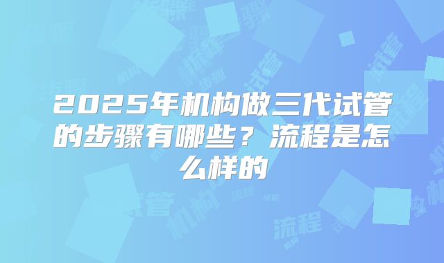 2025年机构做三代试管的步骤有哪些？流程是怎么样的