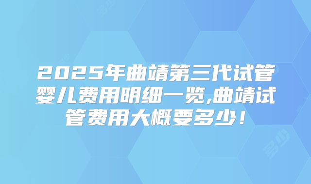 2025年曲靖第三代试管婴儿费用明细一览,曲靖试管费用大概要多少！