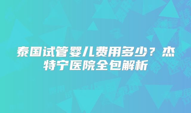 泰国试管婴儿费用多少?杰特宁医院全包解析
