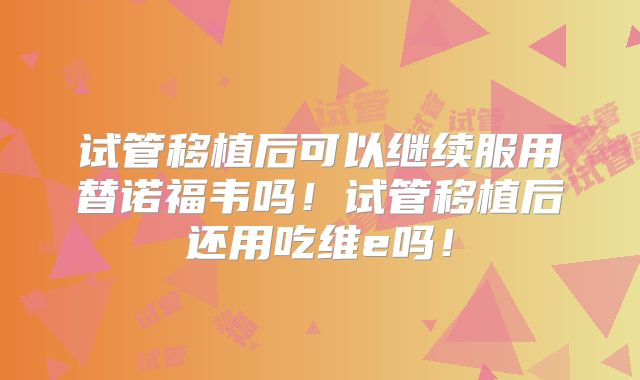 试管移植后可以继续服用替诺福韦吗!试管移植后还用吃维e吗!