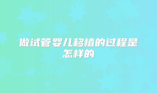 做试管婴儿移植的过程是怎样的