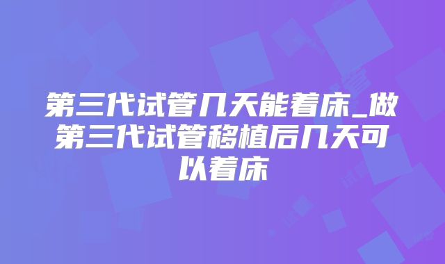 第三代试管几天能着床_做第三代试管移植后几天可以着床