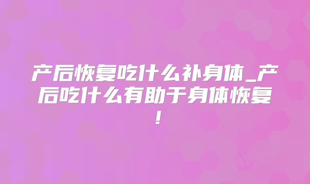 产后恢复吃什么补身体_产后吃什么有助于身体恢复！
