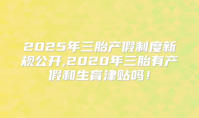 2025年三胎产假制度新规公开,2020年三胎有产假和生育津贴吗！