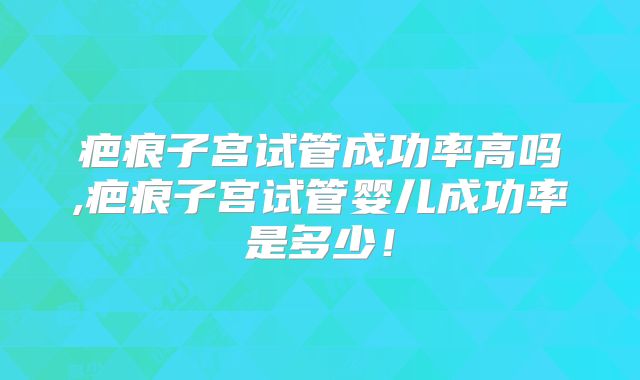 疤痕子宫试管成功率高吗,疤痕子宫试管婴儿成功率是多少!