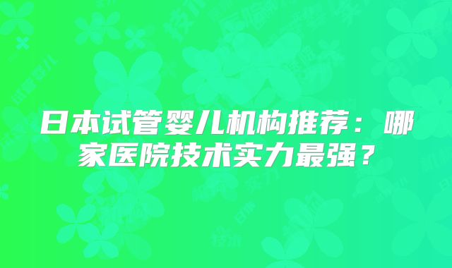 日本试管婴儿机构推荐：哪家医院技术实力最强？