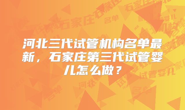 河北三代试管机构名单最新,石家庄第三代试管婴儿怎么做?