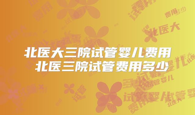 北医大三院试管婴儿费用 北医三院试管费用多少