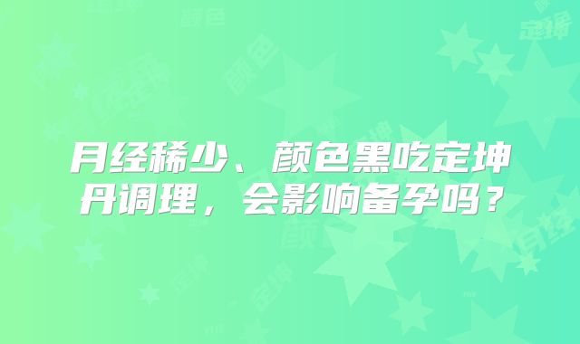月经稀少、颜色黑吃定坤丹调理,会影响备孕吗?