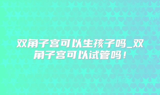 双角子宫可以生孩子吗_双角子宫可以试管吗！