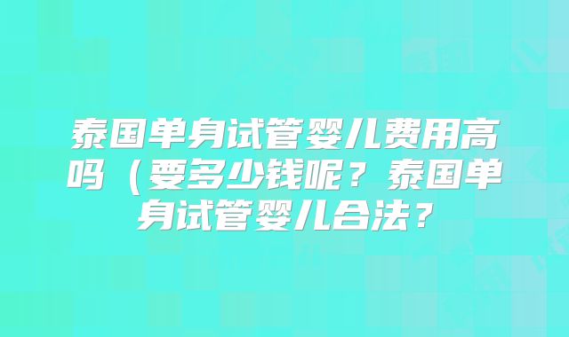 泰国单身试管婴儿费用高吗（要多少钱呢？泰国单身试管婴儿合法？