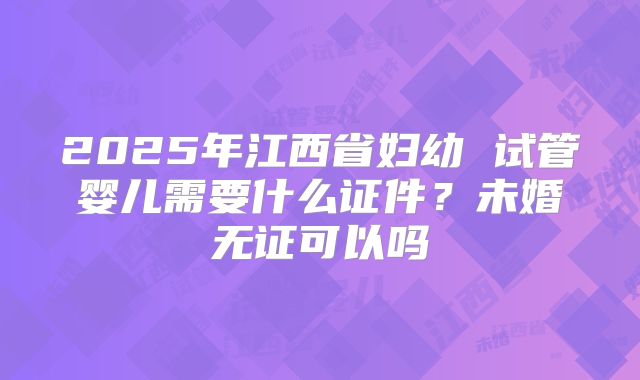 2025年江西省妇幼 试管婴儿需要什么证件？未婚无证可以吗