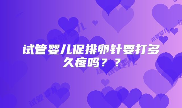 试管婴儿促排卵针要打多久疼吗??