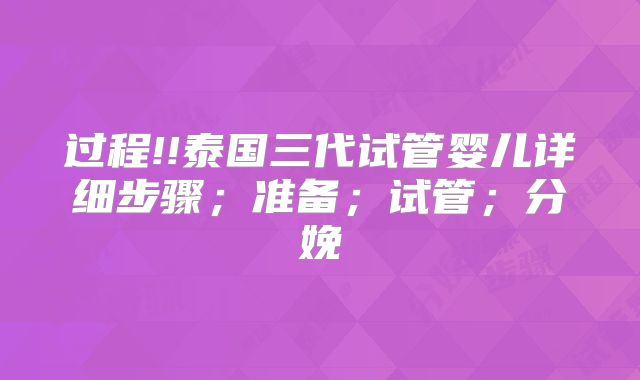过程!!泰国三代试管婴儿详细步骤；准备；试管；分娩