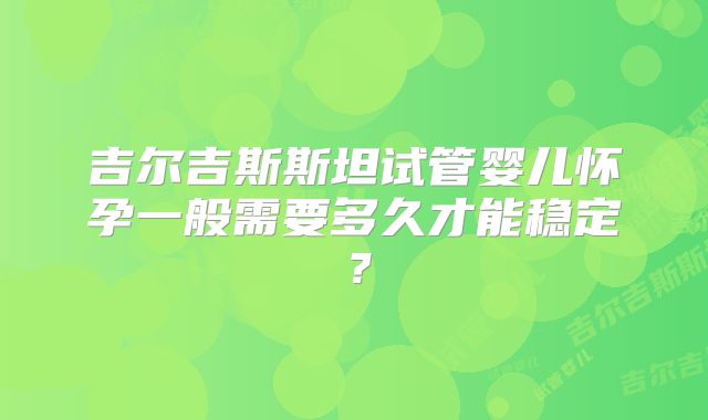吉尔吉斯斯坦试管婴儿怀孕一般需要多久才能稳定?