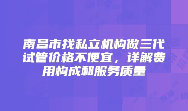 南昌市找私立机构做三代试管价格不便宜，详解费用构成和服务质量