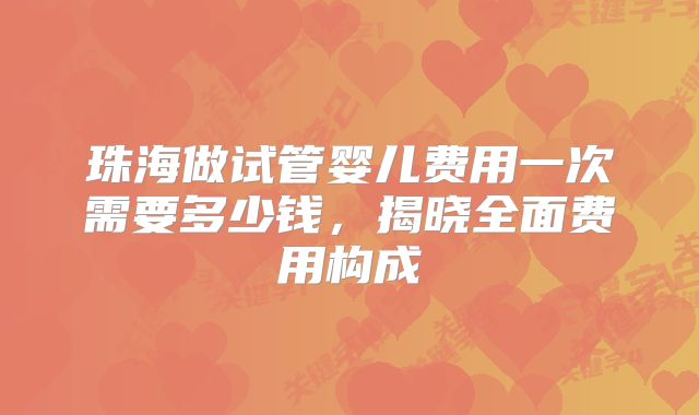 珠海做试管婴儿费用一次需要多少钱，揭晓全面费用构成