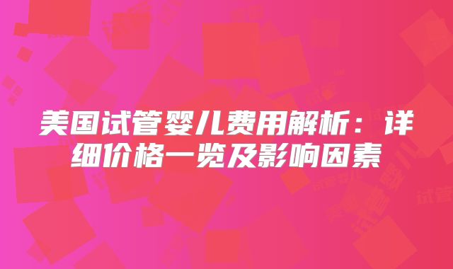 美国试管婴儿费用解析：详细价格一览及影响因素