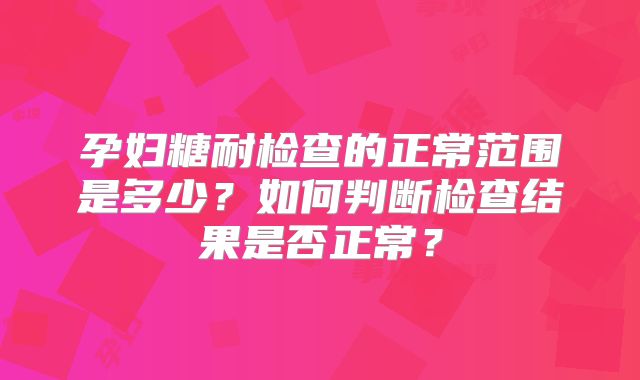 孕妇糖耐检查的正常范围是多少?如何判断检查结果是否正常?