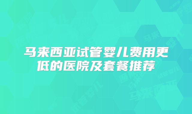 马来西亚试管婴儿费用更低的医院及套餐推荐