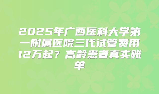 2025年广西医科大学第一附属医院三代试管费用12万起？高龄患者真实账单