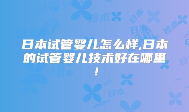 日本试管婴儿怎么样,日本的试管婴儿技术好在哪里！