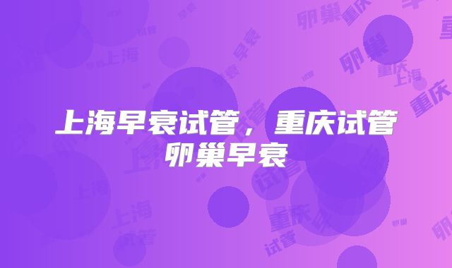 上海早衰试管,重庆试管卵巢早衰