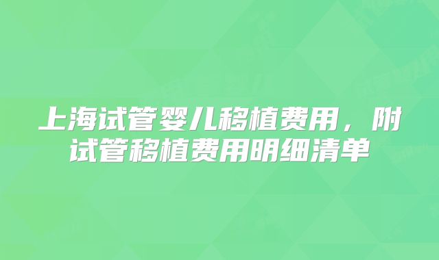 上海试管婴儿移植费用，附试管移植费用明细清单