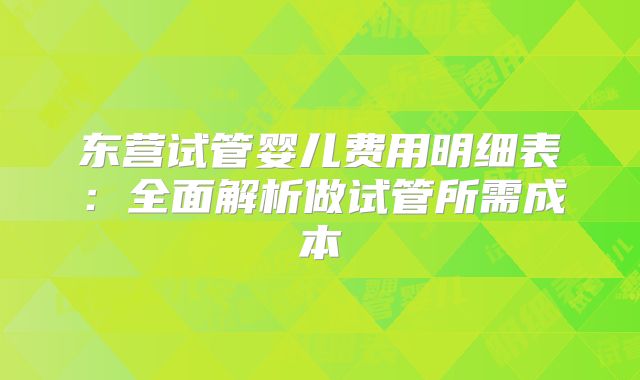 东营试管婴儿费用明细表:全面解析做试管所需成本