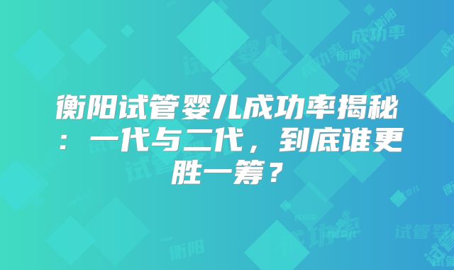 衡阳试管婴儿成功率揭秘：一代与二代，到底谁更胜一筹？