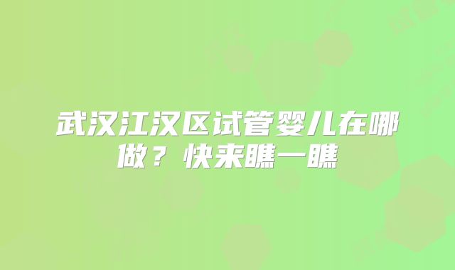 武汉江汉区试管婴儿在哪做？快来瞧一瞧