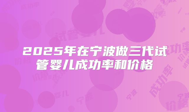 2025年在宁波做三代试管婴儿成功率和价格