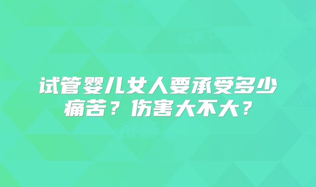 试管婴儿女人要承受多少痛苦?伤害大不大?