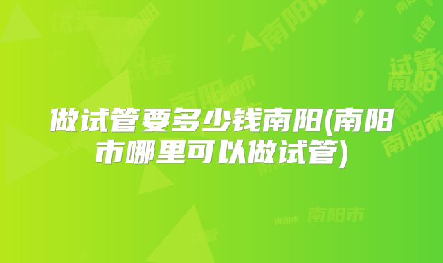 做试管要多少钱南阳(南阳市哪里可以做试管)