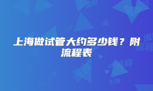 上海做试管大约多少钱?附流程表
