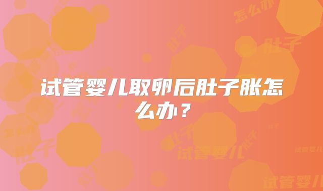试管婴儿取卵后肚子胀怎么办?