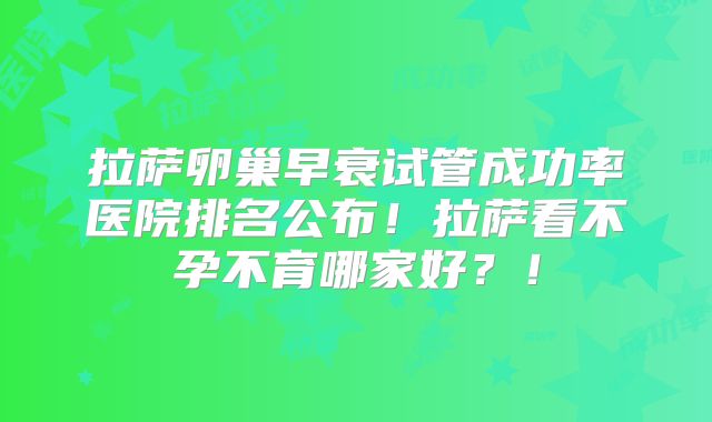 拉萨卵巢早衰试管成功率医院排名公布！拉萨看不孕不育哪家好？！