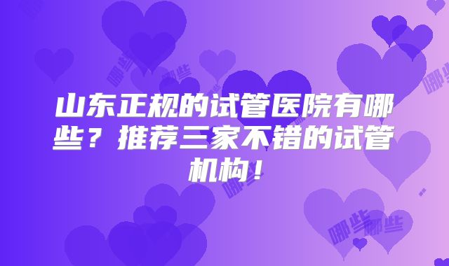 山东正规的试管医院有哪些？推荐三家不错的试管机构！