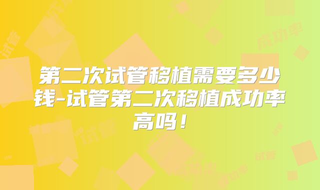 第二次试管移植需要多少钱-试管第二次移植成功率高吗!