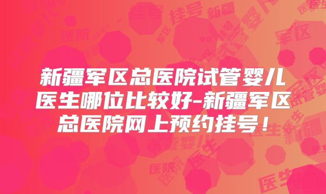 新疆军区总医院试管婴儿医生哪位比较好-新疆军区总医院网上预约挂号！