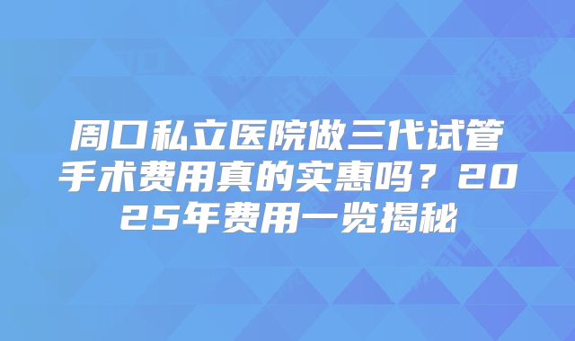 周口私立医院做三代试管手术费用真的实惠吗？2025年费用一览揭秘