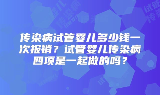 传染病试管婴儿多少钱一次报销?试管婴儿传染病四项是一起做的吗?