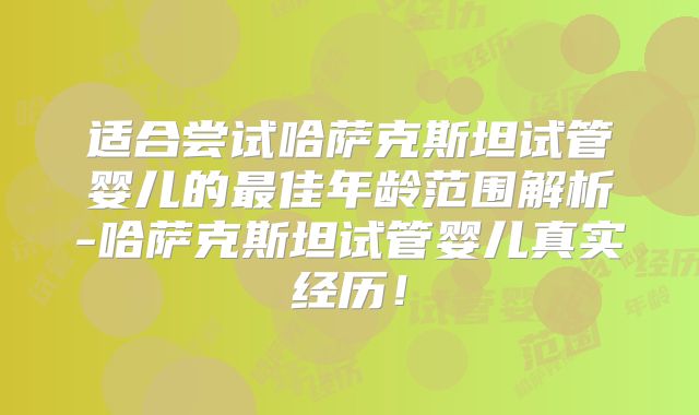 适合尝试哈萨克斯坦试管婴儿的最佳年龄范围解析-哈萨克斯坦试管婴儿真实经历！