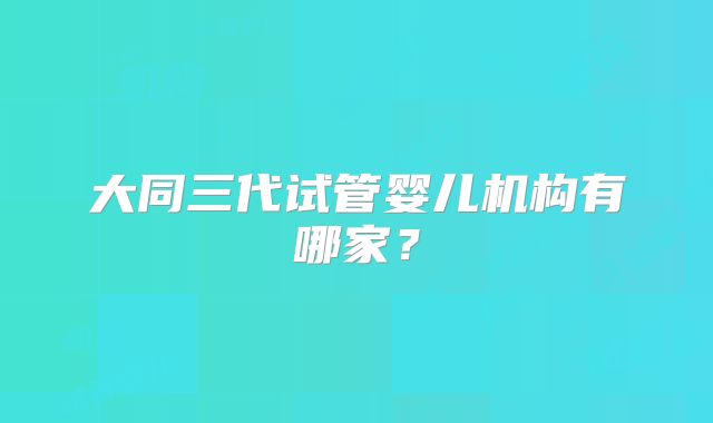 大同三代试管婴儿机构有哪家？